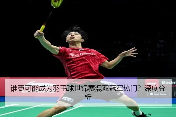 谁更可能成为羽毛球世锦赛混双冠军热门?深度分析